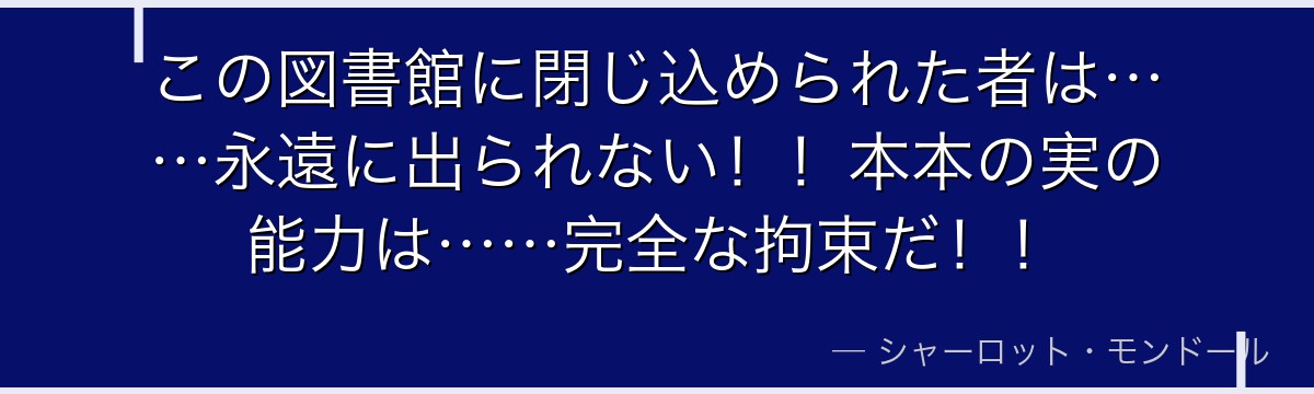 この図書館に閉じ込められた者は……永遠に出られない！！本本の実の能力は……完全な拘束だ！！