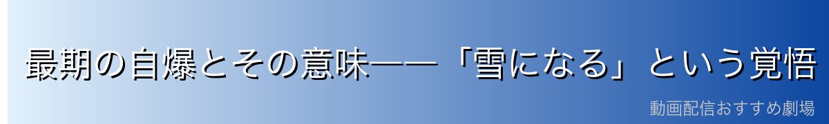 最期の自爆とその意味――「雪になる」という覚悟