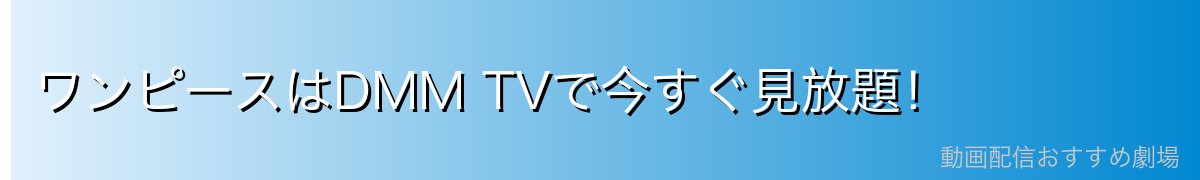 ワンピースはDMM TVで今すぐ見放題！