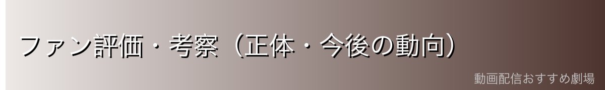 ファン評価・考察(正体・今後の動向)
