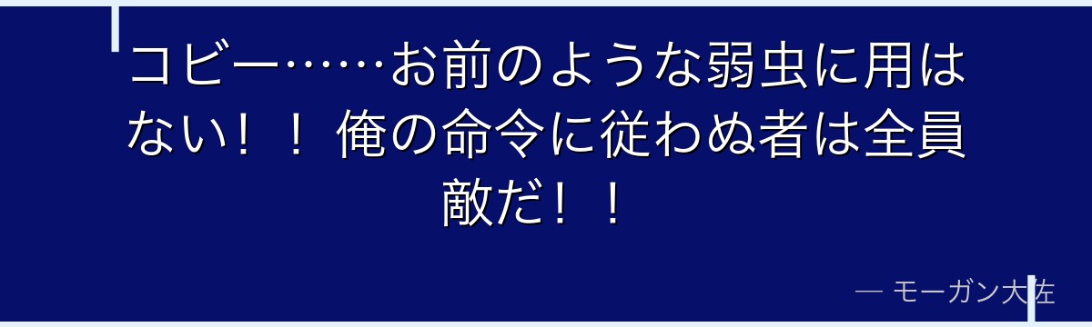 コビー……お前のような弱虫に用はない！！俺の命令に従わぬ者は全員敵だ！！