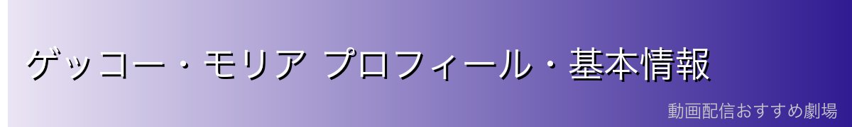 ゲッコー・モリア プロフィール・基本情報
