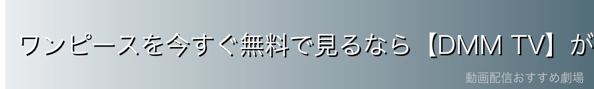 ワンピースを今すぐ無料で見るなら【DMM TV】がおすすめ!