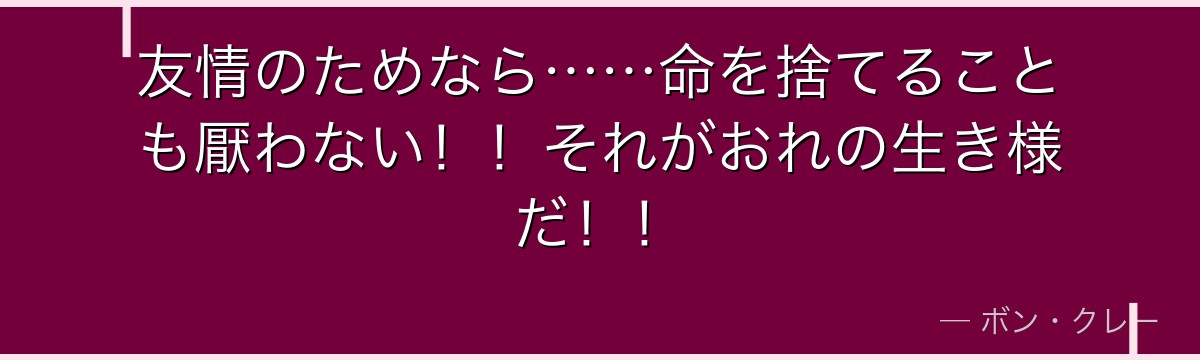 友情のためなら……命を捨てることも厭わない！！それがおれの生き様だ！！