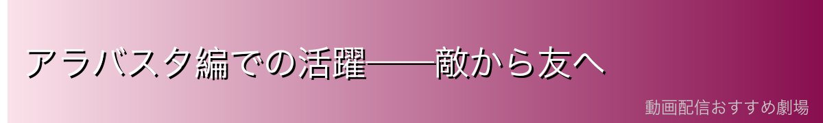 アラバスタ編での活躍——敵から友へ