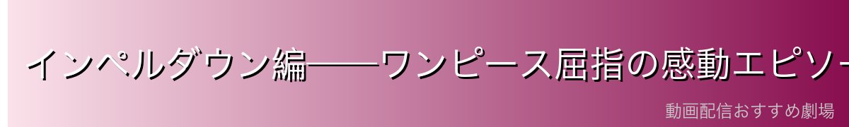 インペルダウン編——ワンピース屈指の感動エピソード