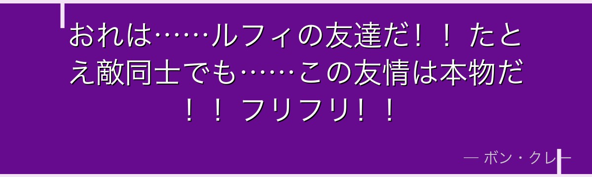 おれは……ルフィの友達だ!!たとえ敵同士でも……この友情は本物だ!!フリフリ!!