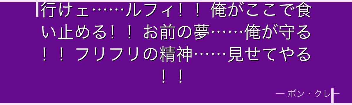 行けェ……ルフィ!!俺がここで食い止める!!お前の夢……俺が守る!!フリフリの精神……見せてやる!!