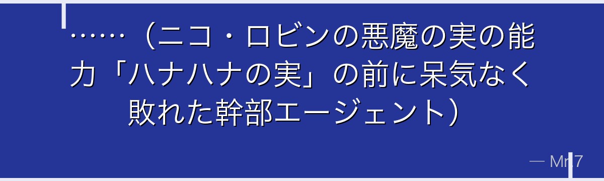 ……(ニコ・ロビンの悪魔の実の能力「ハナハナの実」の前に呆気なく敗れた幹部エージェント)