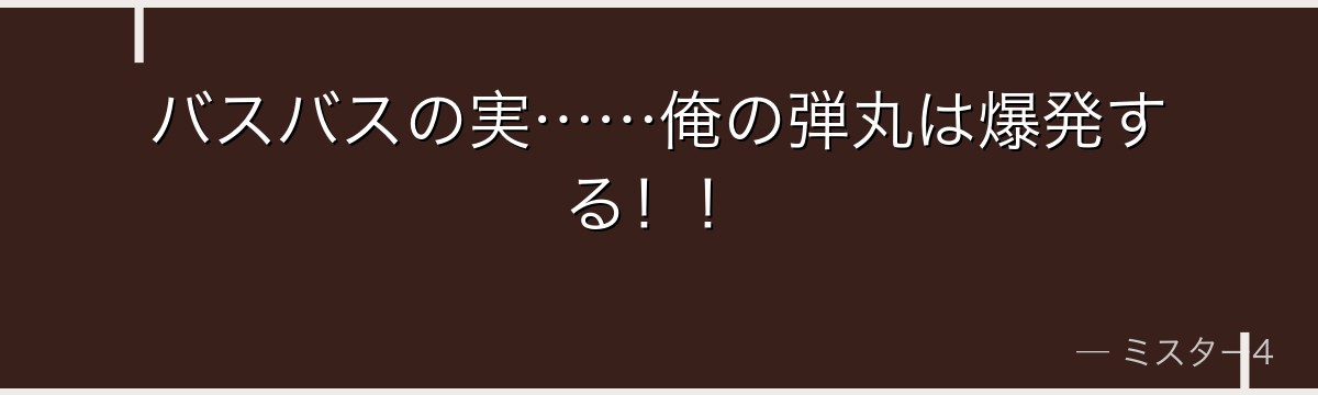 バスバスの実……俺の弾丸は爆発する！！