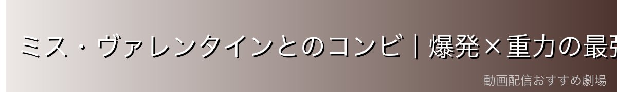 ミス・ヴァレンタインとのコンビ|爆発×重力の最強タッグ