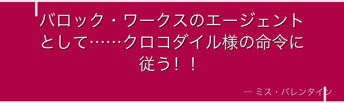 バロック・ワークスのエージェントとして……クロコダイル様の命令に従う！！