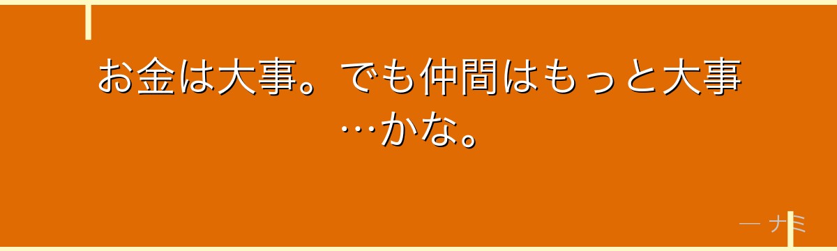 お金は大事。でも仲間はもっと大事…かな。