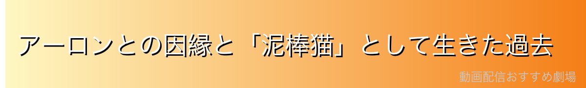 アーロンとの因縁と「泥棒猫」として生きた過去