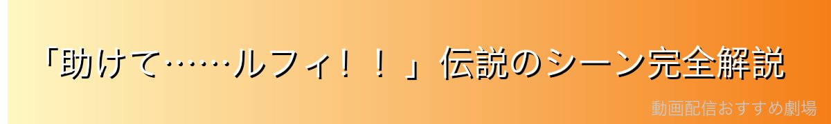 「助けて……ルフィ!!」伝説のシーン完全解説