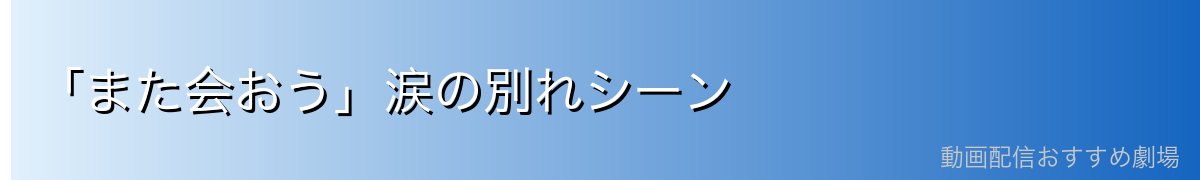 「また会おう」涙の別れシーン