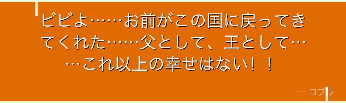 ビビよ……お前がこの国に戻ってきてくれた……父として、王として……これ以上の幸せはない!!