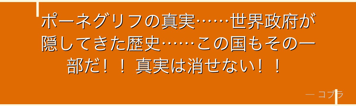 ポーネグリフの真実……世界政府が隠してきた歴史……この国もその一部だ!!真実は消せない!!