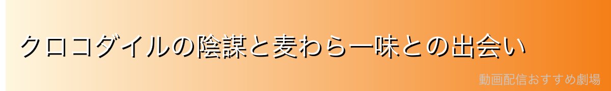 クロコダイルの陰謀と麦わら一味との出会い