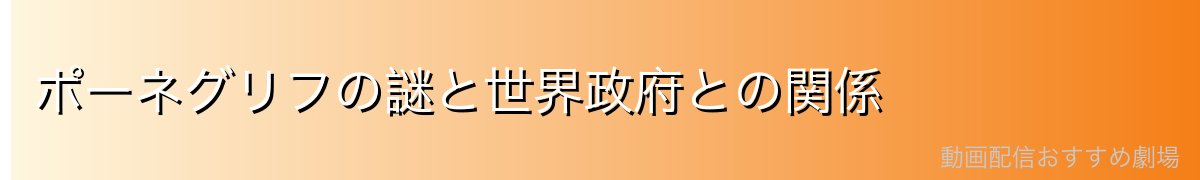 ポーネグリフの謎と世界政府との関係
