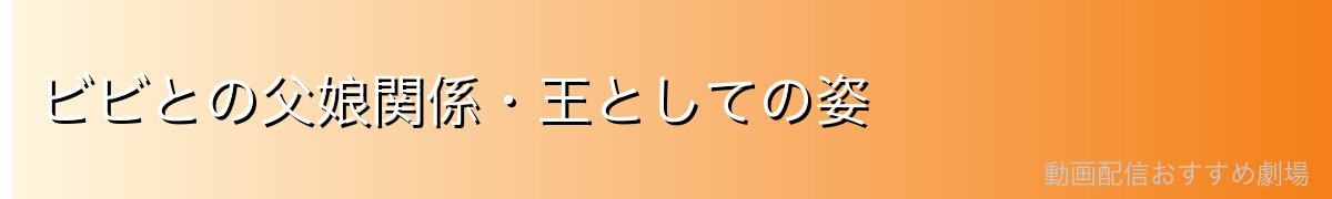 ビビとの父娘関係・王としての姿