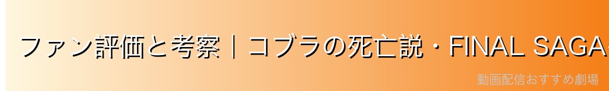 ファン評価と考察|コブラの死亡説・FINAL SAGAへの影響