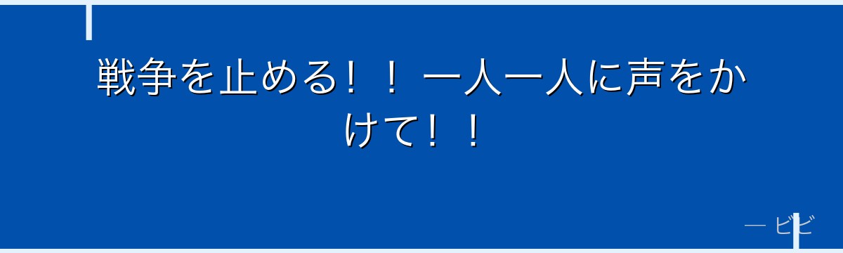 戦争を止める!!一人一人に声をかけて!!