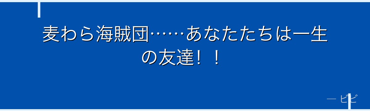 麦わら海賊団……あなたたちは一生の友達!!