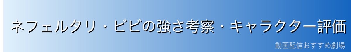 ネフェルタリ・ビビの強さ考察・キャラクター評価
