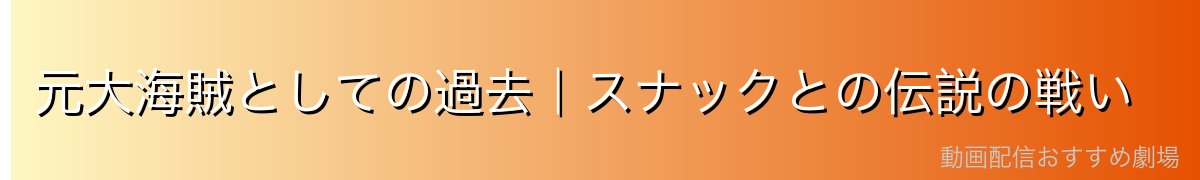 元大海賊としての過去｜スナックとの伝説の戦い
