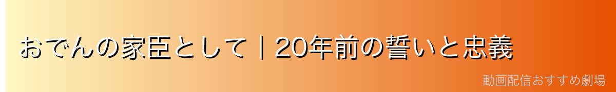 おでんの家臣として｜20年前の誓いと忠義