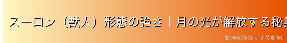 スーロン（獣人）形態の強さ｜月の光が解放する秘奥義