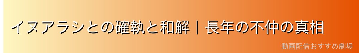 イヌアラシとの確執と和解｜長年の不仲の真相
