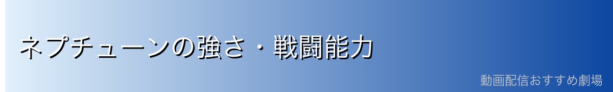 ネプチューンの強さ・戦闘能力