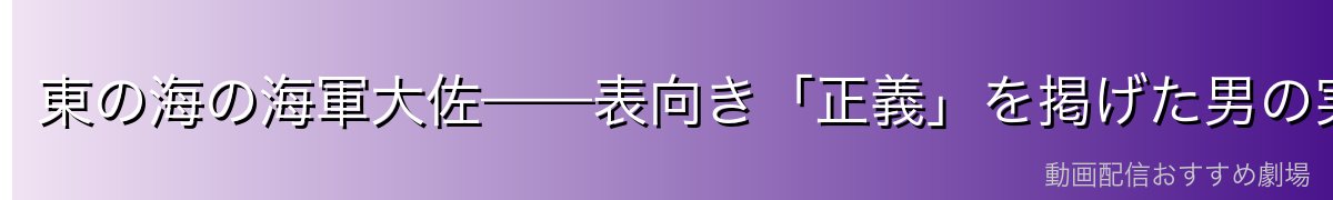 東の海の海軍大佐——表向き「正義」を掲げた男の実態