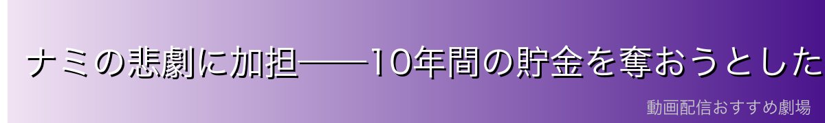 ナミの悲劇に加担——10年間の貯金を奪おうとした悪辣な行動