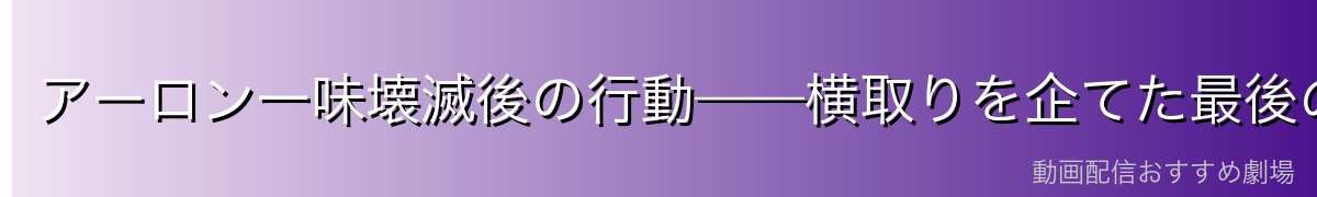 アーロン一味壊滅後の行動——横取りを企てた最後の悪あがき
