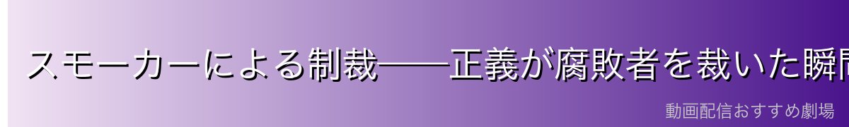 スモーカーによる制裁——正義が腐敗者を裁いた瞬間