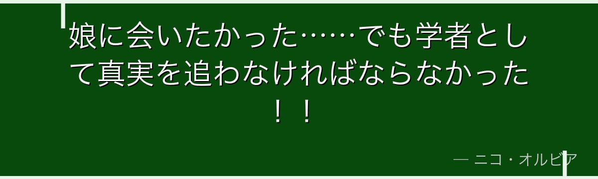 娘に会いたかった……でも学者として真実を追わなければならなかった！！