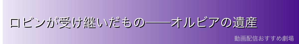 ロビンが受け継いだもの——オルビアの遺産