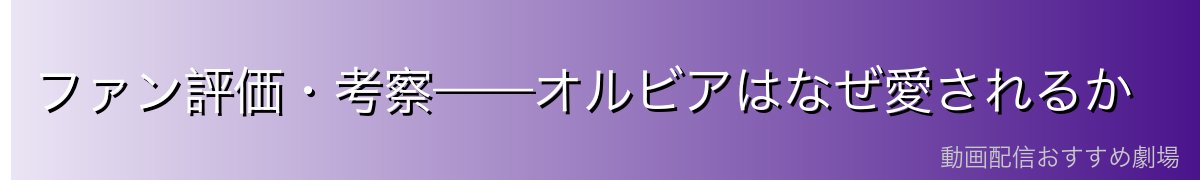 ファン評価・考察——オルビアはなぜ愛されるか