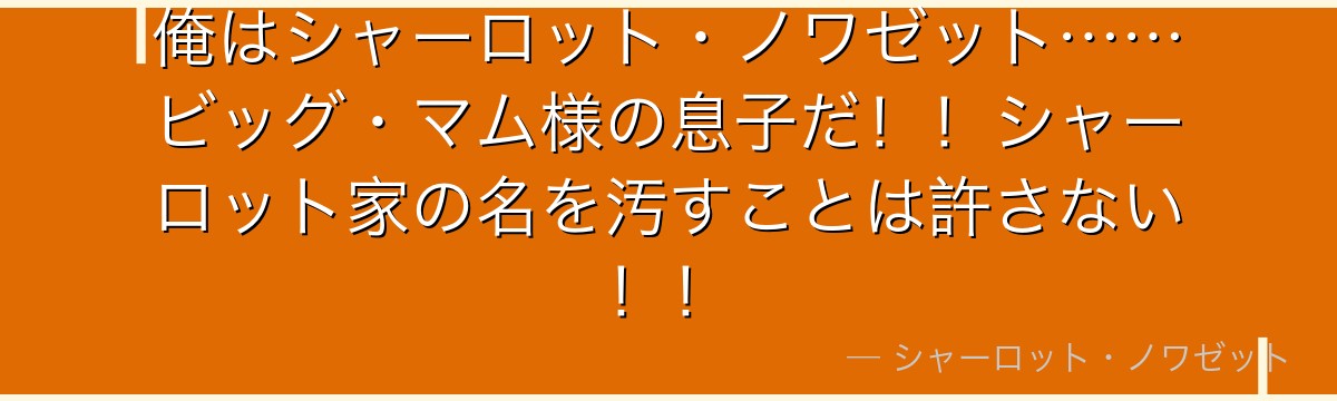 俺はシャーロット・ノワゼット……ビッグ・マム様の息子だ！！シャーロット家の名を汚すことは許さない！！