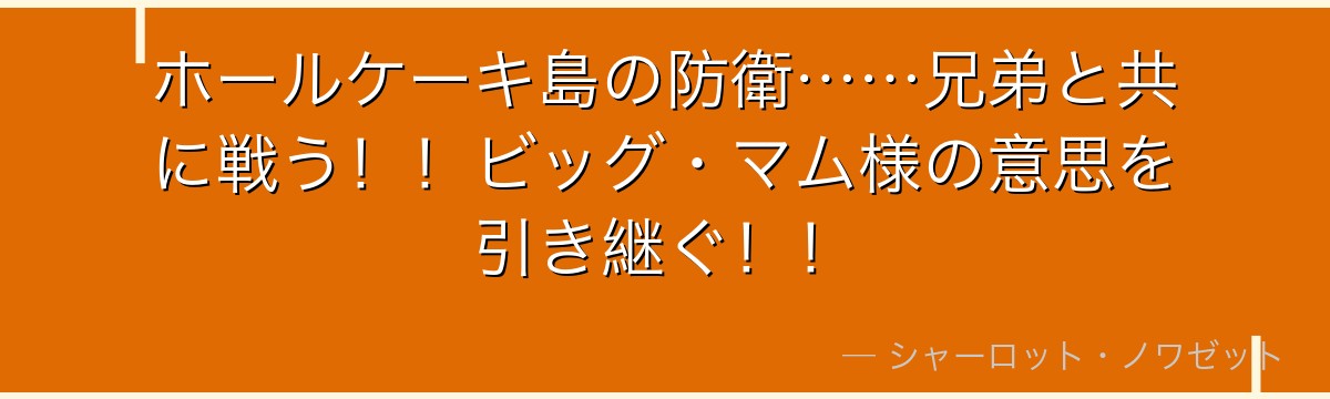 ホールケーキ島の防衛……兄弟と共に戦う！！ビッグ・マム様の意思を引き継ぐ！！