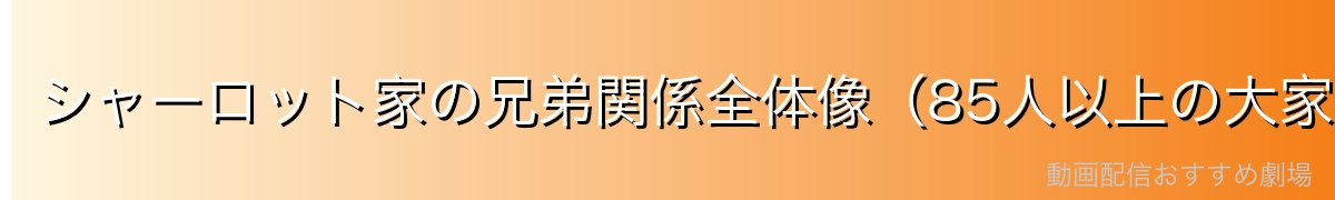 シャーロット家の兄弟関係全体像（85人以上の大家族）
