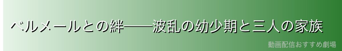 ベルメールとの絆——波乱の幼少期と三人の家族