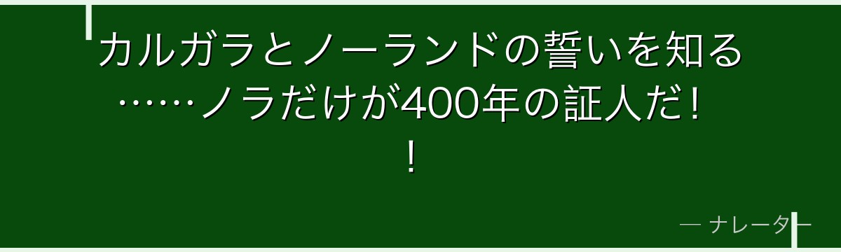 カルガラとノーランドの誓いを知る……ノラだけが400年の証人だ！！