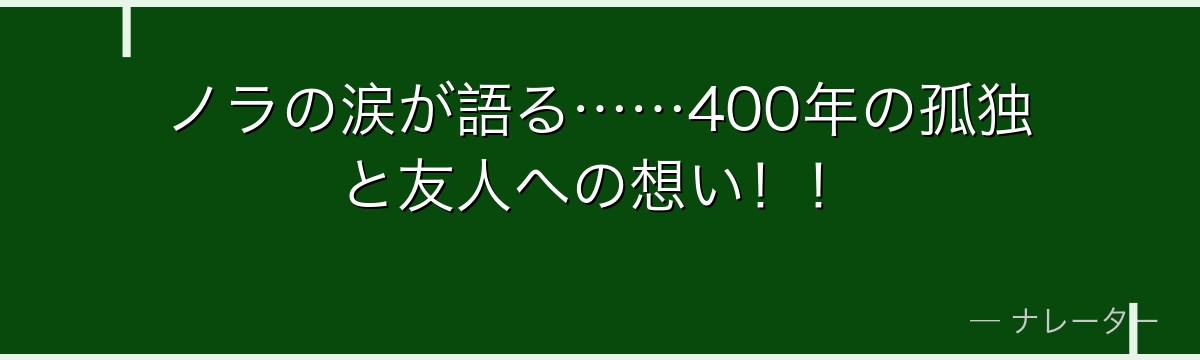 ノラの涙が語る……400年の孤独と友人への想い！！