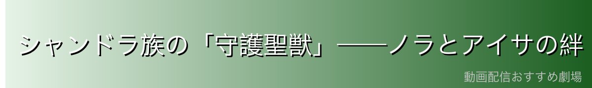 シャンドラ族の「守護聖獣」——ノラとアイサの絆