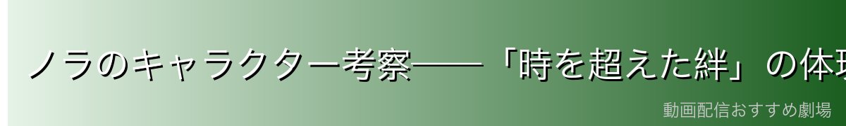 ノラのキャラクター考察——「時を超えた絆」の体現者
