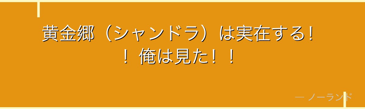黄金郷(シャンドラ)は実在する!!俺は見た!!